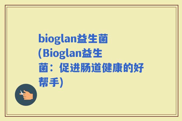 bioglan益生菌(Bioglan益生菌：促进肠道健康的好帮手)