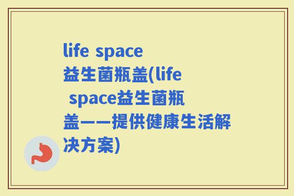 life space益生菌瓶盖(life space益生菌瓶盖——提供健康生活解决方案)
