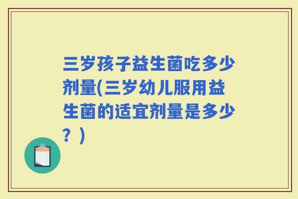 三岁孩子益生菌吃多少剂量(三岁幼儿服用益生菌的适宜剂量是多少？)