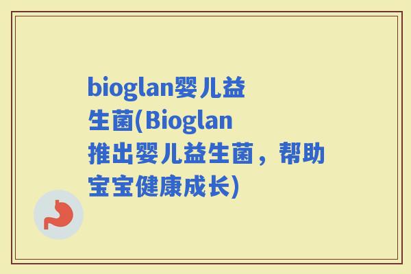 bioglan婴儿益生菌(Bioglan推出婴儿益生菌，帮助宝宝健康成长)