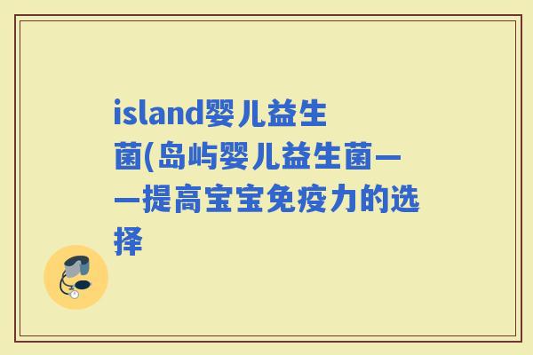 island婴儿益生菌(岛屿婴儿益生菌——提高宝宝力的选择