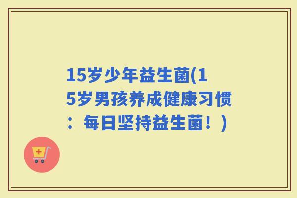15岁少年益生菌(15岁男孩养成健康习惯：每日坚持益生菌！)