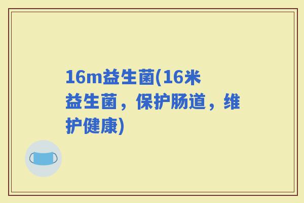 16m益生菌(16米益生菌，保护肠道，维护健康)