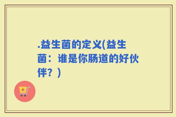 .益生菌的定义(益生菌：谁是你肠道的好伙伴？)