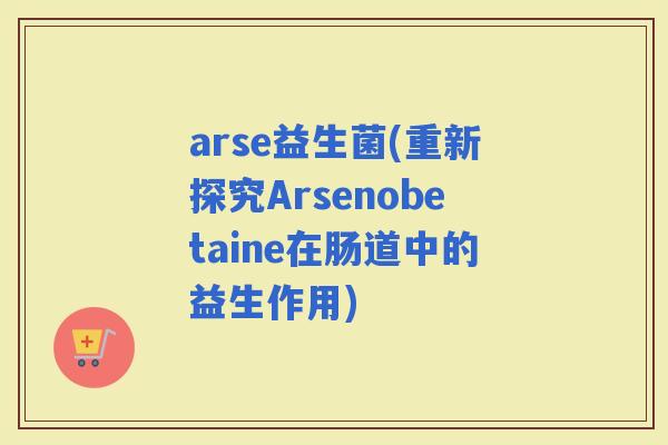 arse益生菌(重新探究Arsenobetaine在肠道中的益生作用)