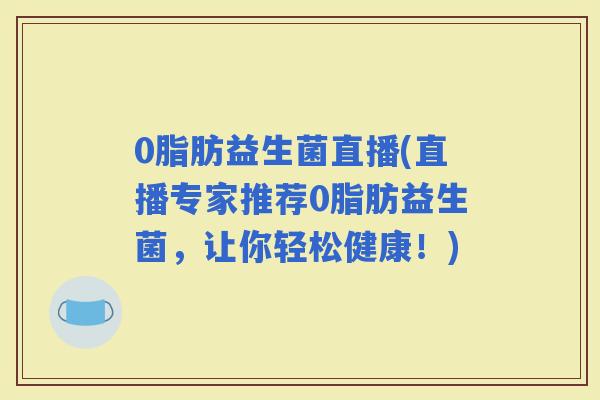 0脂肪益生菌直播(直播专家推荐0脂肪益生菌，让你轻松健康！)