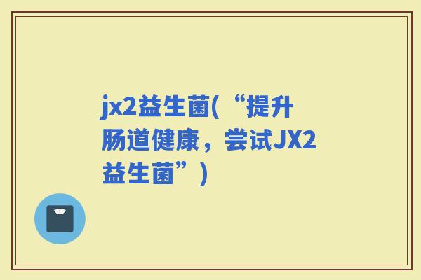 jx2益生菌(“提升肠道健康，尝试JX2益生菌”)