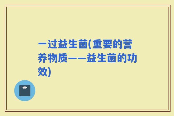一过益生菌(重要的营养物质——益生菌的功效)