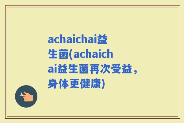 achaichai益生菌(achaichai益生菌再次受益，身体更健康)