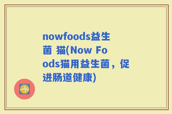 nowfoods益生菌 猫(Now Foods猫用益生菌，促进肠道健康)