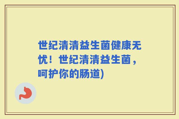 世纪清清益生菌健康无忧！世纪清清益生菌，呵护你的肠道)