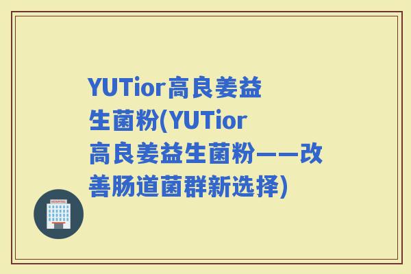 YUTior高良姜益生菌粉(YUTior高良姜益生菌粉——改善肠道菌群新选择)