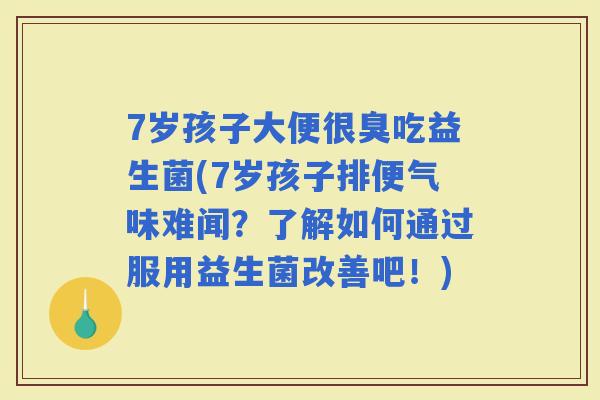 7岁孩子大便很臭吃益生菌(7岁孩子排便气味难闻？了解如何通过服用益生菌改善吧！)