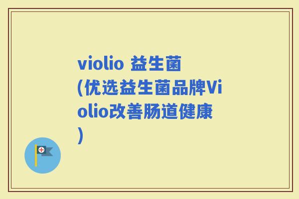 violio 益生菌(优选益生菌品牌Violio改善肠道健康)