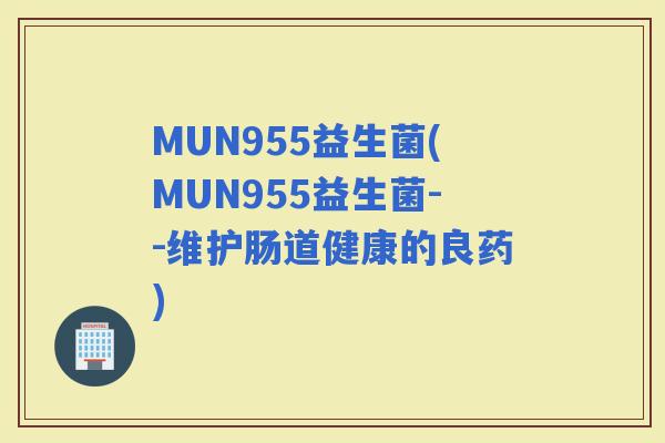 MUN955益生菌(MUN955益生菌--维护肠道健康的良药)