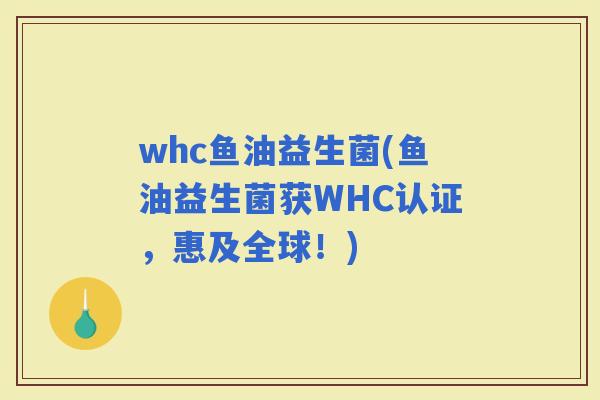 whc鱼油益生菌(鱼油益生菌获WHC认证，惠及全球！)