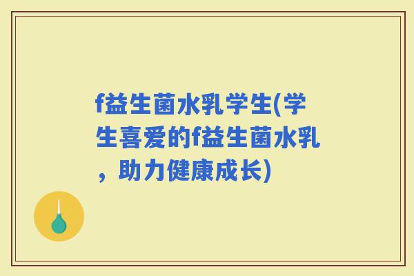 f益生菌水乳学生(学生喜爱的f益生菌水乳，助力健康成长)