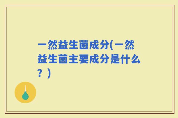 一然益生菌成分(一然益生菌主要成分是什么？)