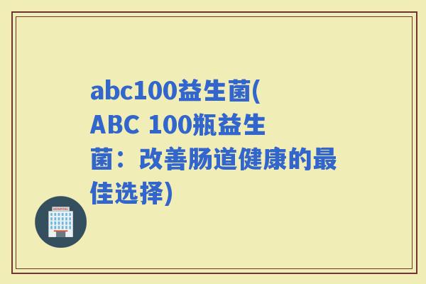 abc100益生菌(ABC 100瓶益生菌：改善肠道健康的佳选择)
