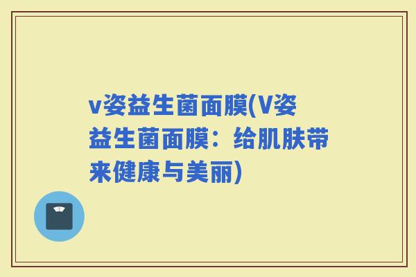 v姿益生菌面膜(V姿益生菌面膜：给带来健康与美丽)