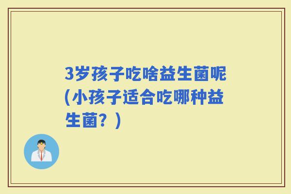 3岁孩子吃啥益生菌呢(小孩子适合吃哪种益生菌？)
