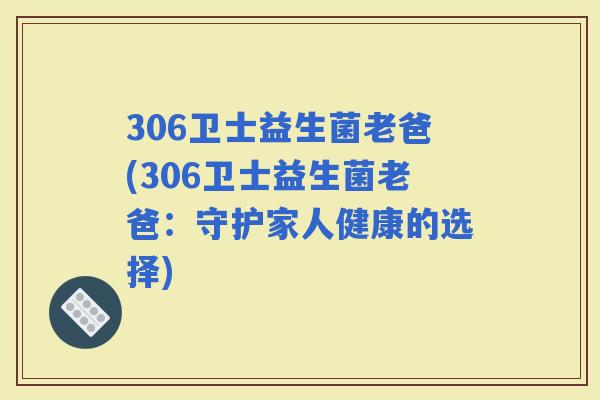 306卫士益生菌老爸(306卫士益生菌老爸：守护家人健康的选择)