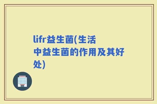 lifr益生菌(生活中益生菌的作用及其好处)