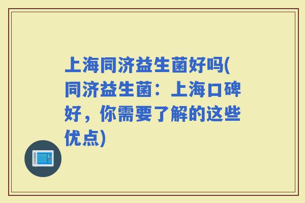 上海同济益生菌好吗(同济益生菌：上海口碑好，你需要了解的这些优点)