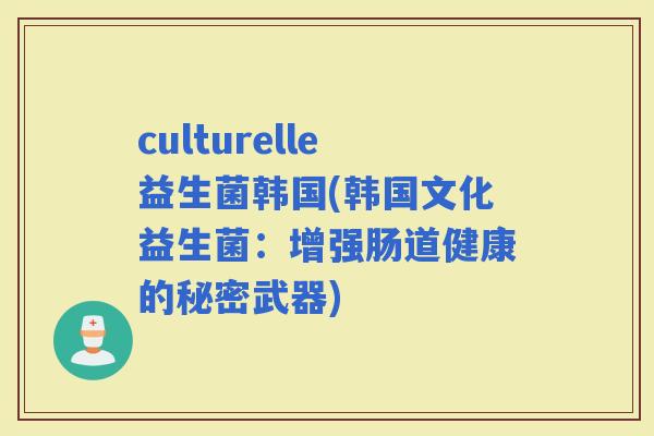 culturelle益生菌韩国(韩国文化益生菌：增强肠道健康的秘密武器)