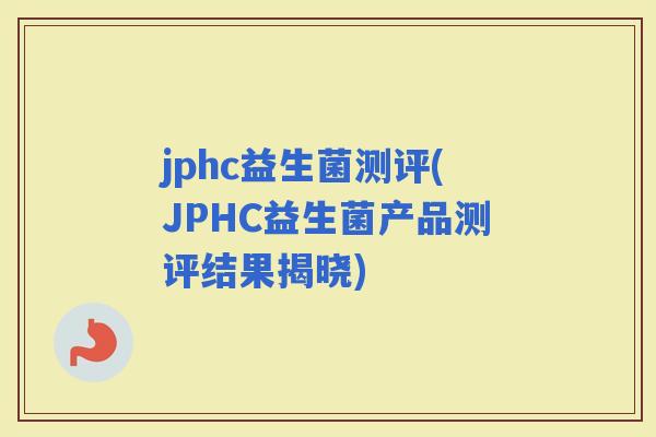jphc益生菌测评(JPHC益生菌产品测评结果揭晓)