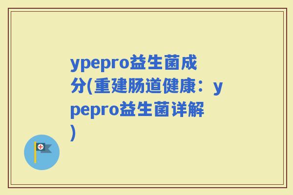 ypepro益生菌成分(重建肠道健康：ypepro益生菌详解)