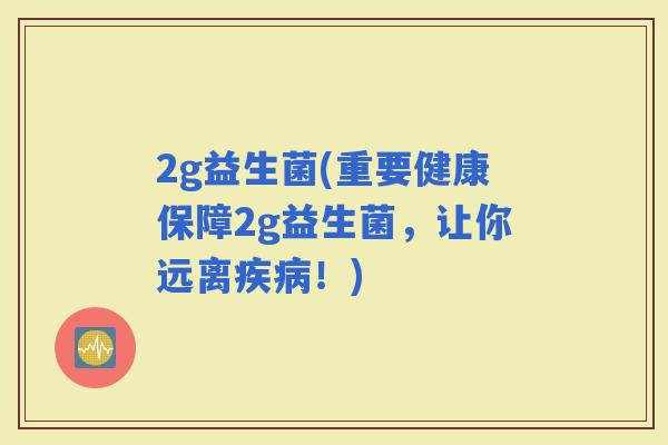 2g益生菌(重要健康保障2g益生菌，让你远离！)
