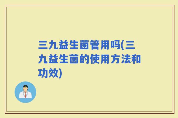 三九益生菌管用吗(三九益生菌的使用方法和功效)