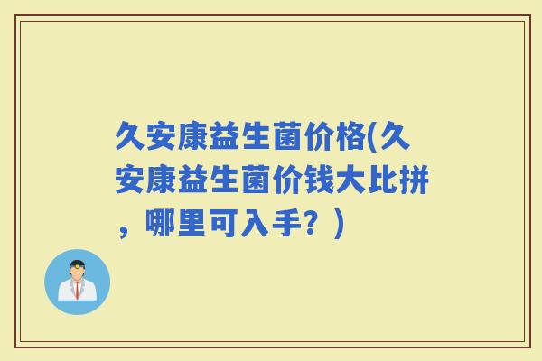 久安康益生菌价格(久安康益生菌价钱大比拼，哪里可入手？)