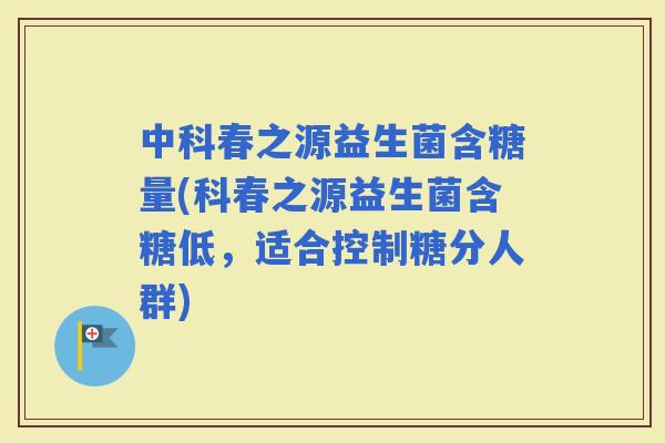 中科春之源益生菌含糖量(科春之源益生菌含糖低，适合控制糖分人群)