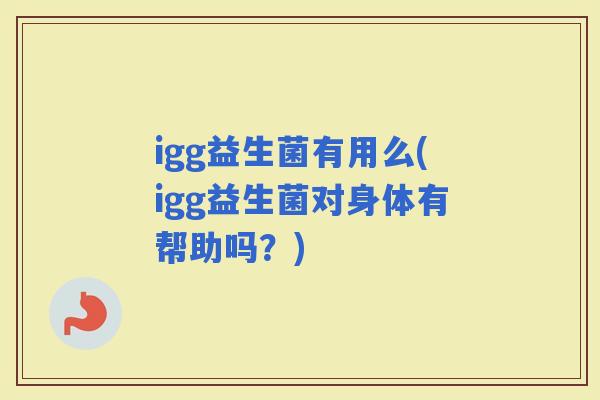 igg益生菌有用么(igg益生菌对身体有帮助吗？)