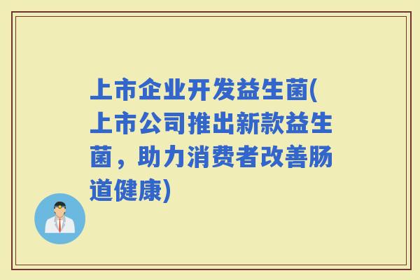 上市企业开发益生菌(上市公司推出新款益生菌，助力消费者改善肠道健康)