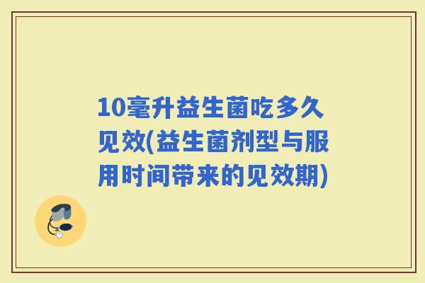 10毫升益生菌吃多久见效(益生菌剂型与服用时间带来的见效期)