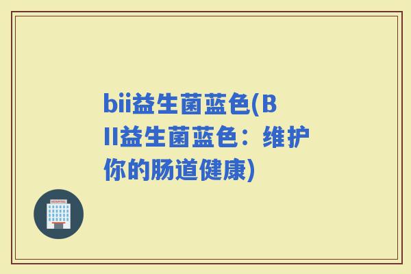 bii益生菌蓝色(BII益生菌蓝色：维护你的肠道健康)