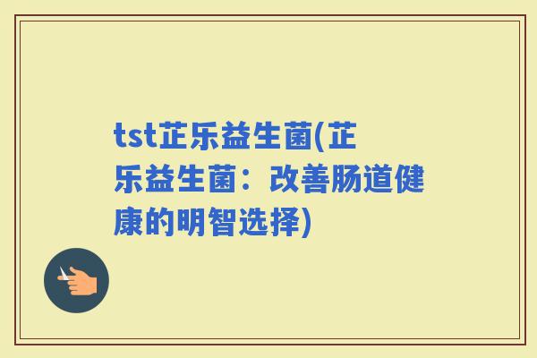 tst芷乐益生菌(芷乐益生菌：改善肠道健康的明智选择)