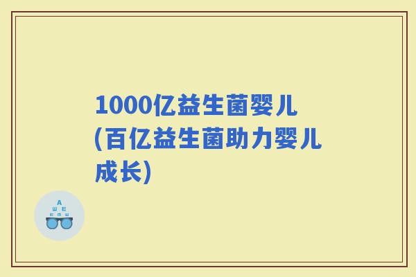 1000亿益生菌婴儿(百亿益生菌助力婴儿成长)