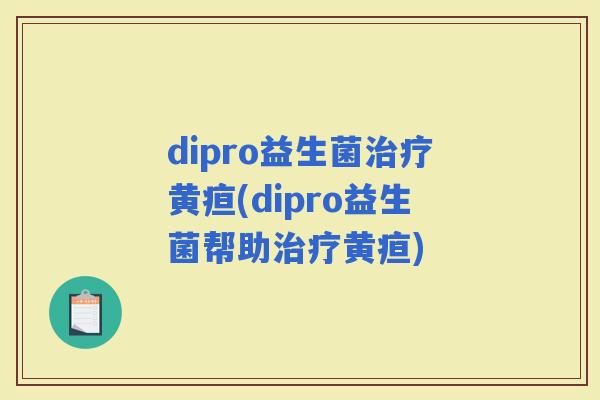 dipro益生菌黄疸(dipro益生菌帮助黄疸)