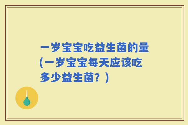 一岁宝宝吃益生菌的量(一岁宝宝每天应该吃多少益生菌？)
