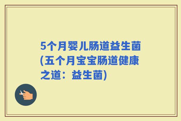 5个月婴儿肠道益生菌(五个月宝宝肠道健康之道：益生菌)
