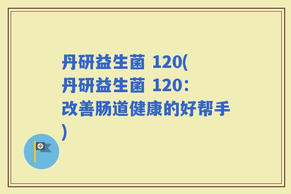 丹研益生菌 120(丹研益生菌 120：改善肠道健康的好帮手)