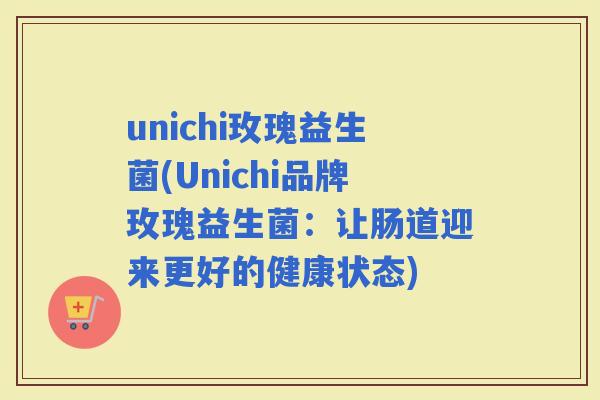 unichi玫瑰益生菌(Unichi品牌玫瑰益生菌：让肠道迎来更好的健康状态)
