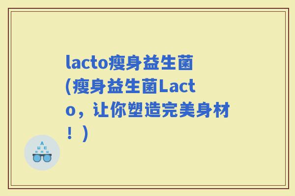 lacto瘦身益生菌(瘦身益生菌Lacto，让你塑造完美身材！)