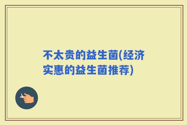 不太贵的益生菌(经济实惠的益生菌推荐)