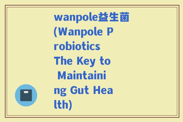 wanpole益生菌(Wanpole Probiotics The Key to Maintaining Gut Health)