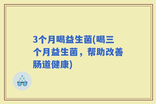 3个月喝益生菌(喝三个月益生菌，帮助改善肠道健康)
